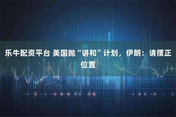 乐牛配资平台 美国抛“讲和”计划,伊朗:请摆正位置