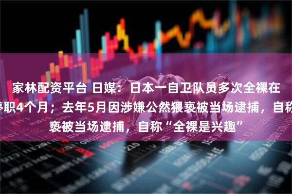 家林配资平台 日媒:日本一自卫队员多次全裸在街上徘徊,被停职4个月;去年5月因涉嫌公然猥亵被当场逮捕,自称“全裸是兴趣”