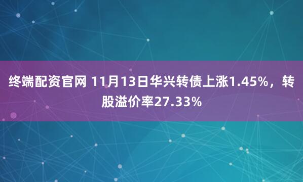 终端配资官网 11月13日华兴转债上涨1.45%，转股溢价率27.33%