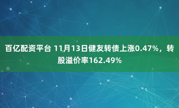 百亿配资平台 11月13日健友转债上涨0.47%，转股溢价率162.49%