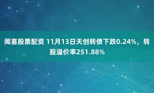 闻喜股票配资 11月13日天创转债下跌0.24%，转股溢价率251.88%