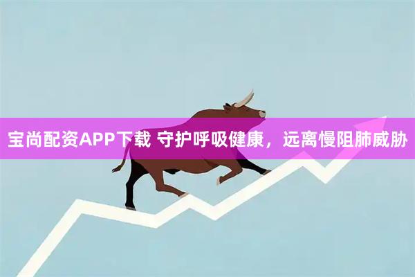 宝尚配资APP下载 守护呼吸健康，远离慢阻肺威胁