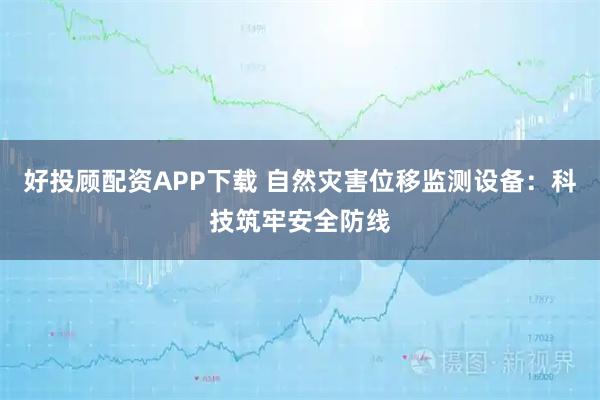 好投顾配资APP下载 自然灾害位移监测设备：科技筑牢安全防线