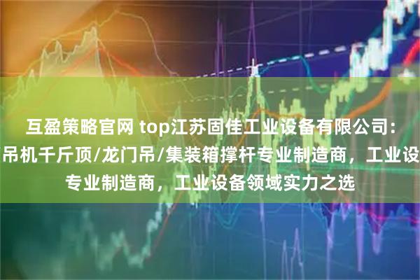 互盈策略官网 top江苏固佳工业设备有限公司：翻转门/悬臂吊/吊机千斤顶/龙门吊/集装箱撑杆专业制造商，工业设备领域实力之选