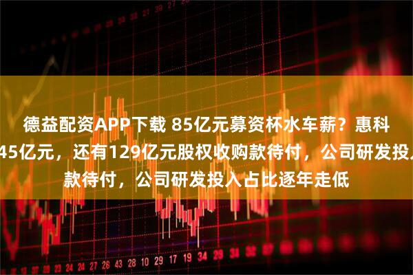 德益配资APP下载 85亿元募资杯水车薪？惠科股份借款高达345亿元，还有129亿元股权收购款待付，公司研发投入占比逐年走低