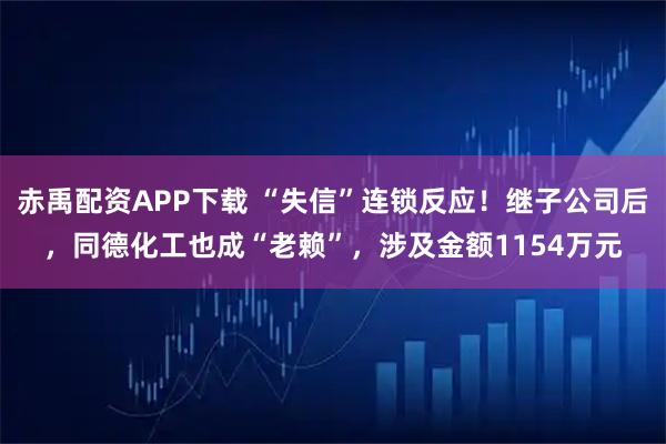 赤禹配资APP下载 “失信”连锁反应！继子公司后，同德化工也成“老赖”，涉及金额1154万元