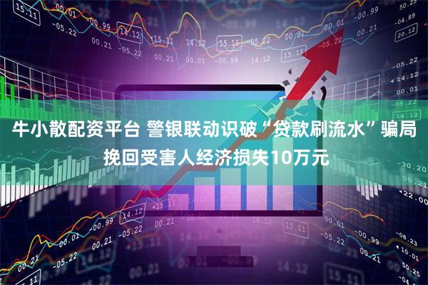 牛小散配资平台 警银联动识破“贷款刷流水”骗局 挽回受害人经济损失10万元
