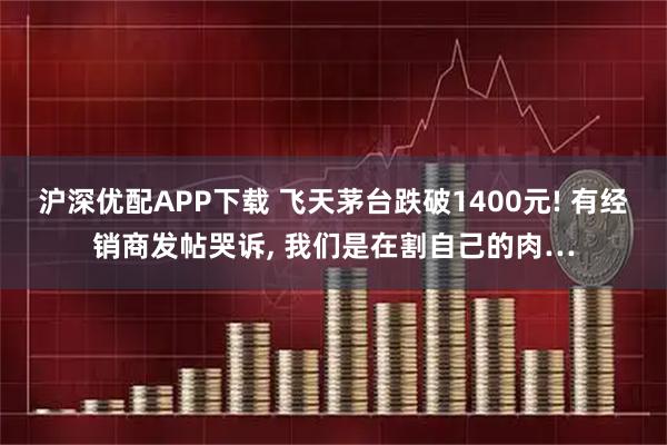 沪深优配APP下载 飞天茅台跌破1400元! 有经销商发帖哭诉, 我们是在割自己的肉…