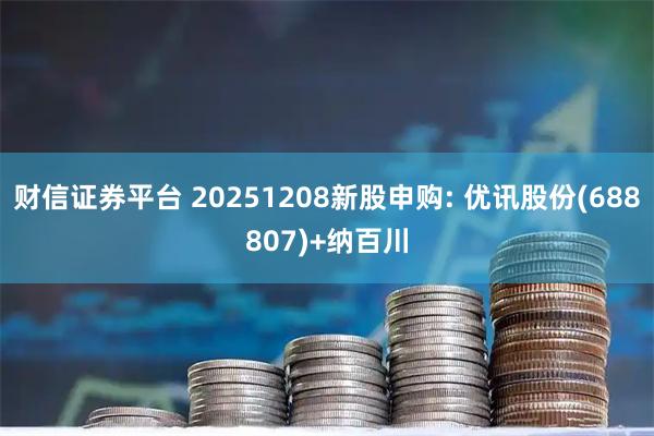 财信证券平台 20251208新股申购: 优讯股份(688807)+纳百川