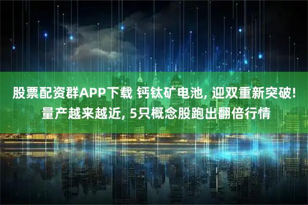 股票配资群APP下载 钙钛矿电池, 迎双重新突破! 量产越来越近, 5只概念股跑出翻倍行情