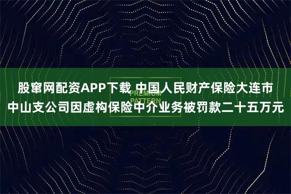 股窜网配资APP下载 中国人民财产保险大连市中山支公司因虚构保险中介业务被罚款二十五万元