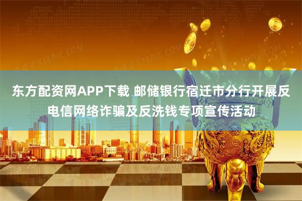 东方配资网APP下载 邮储银行宿迁市分行开展反电信网络诈骗及反洗钱专项宣传活动