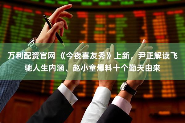 万利配资官网 《今夜喜友秀》上新，尹正解读飞驰人生内涵、赵小童爆料十个勤天由来