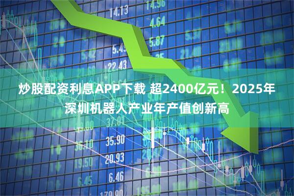 炒股配资利息APP下载 超2400亿元！2025年深圳机器人产业年产值创新高