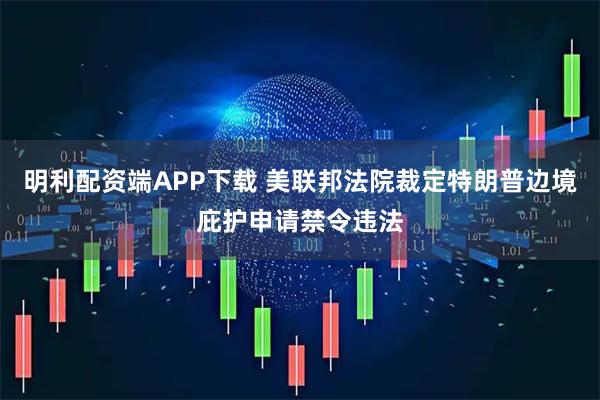 明利配资端APP下载 美联邦法院裁定特朗普边境庇护申请禁令违法