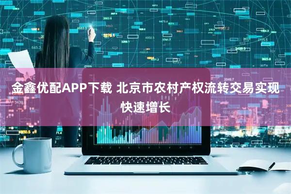 金鑫优配APP下载 北京市农村产权流转交易实现快速增长