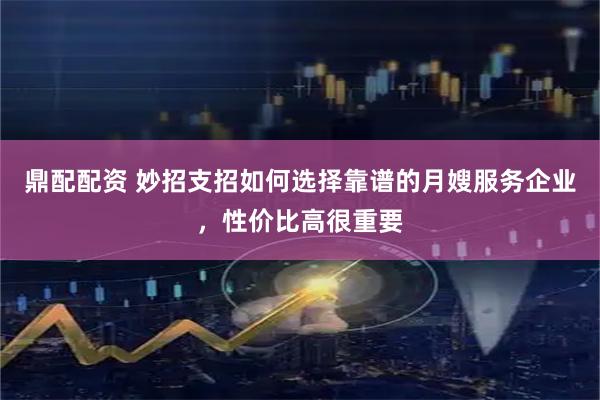 鼎配配资 妙招支招如何选择靠谱的月嫂服务企业，性价比高很重要
