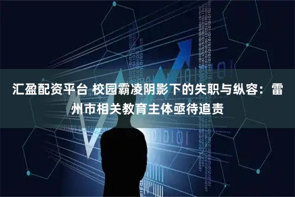 汇盈配资平台 校园霸凌阴影下的失职与纵容：雷州市相关教育主体亟待追责