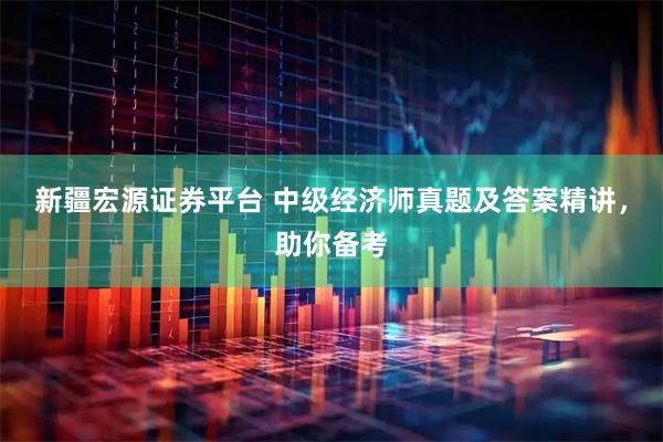 新疆宏源证券平台 中级经济师真题及答案精讲，助你备考