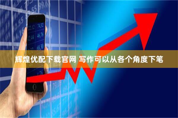 辉煌优配下载官网 写作可以从各个角度下笔