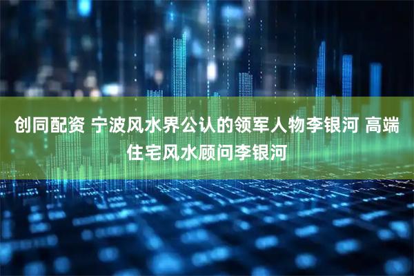 创同配资 宁波风水界公认的领军人物李银河 高端住宅风水顾问李银河