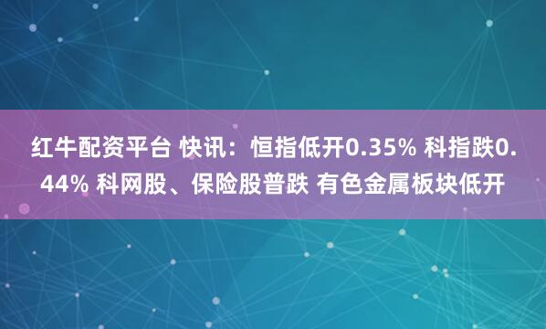 红牛配资平台 快讯：恒指低开0.35% 科指跌0.44% 科网股、保险股普跌 有色金属板块低开