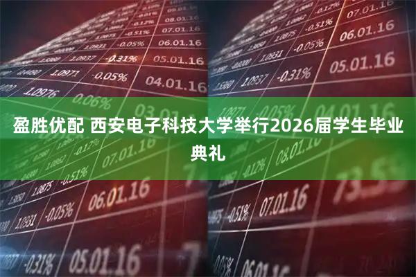 盈胜优配 西安电子科技大学举行2026届学生毕业典礼