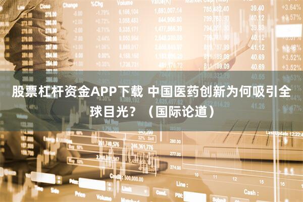 股票杠杆资金APP下载 中国医药创新为何吸引全球目光？（国际论道）
