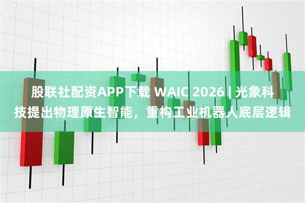 股联社配资APP下载 WAIC 2026 | 光象科技提出物理原生智能,重构工业机器人底层逻辑