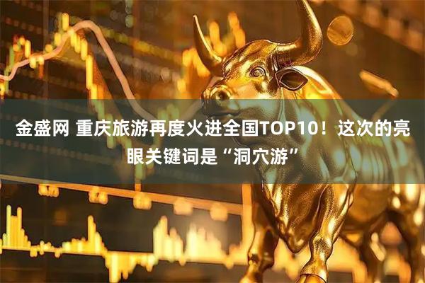 金盛网 重庆旅游再度火进全国TOP10！这次的亮眼关键词是“洞穴游”