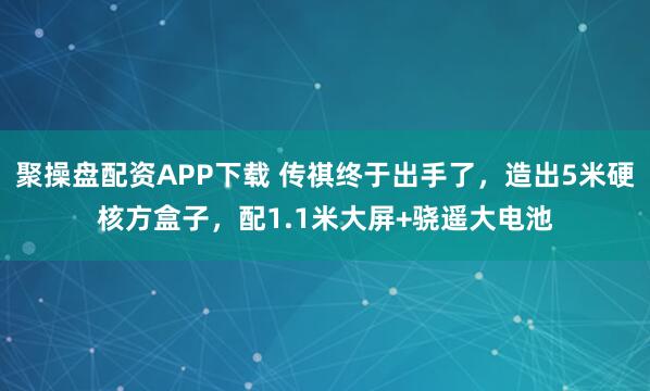 聚操盘配资APP下载 传祺终于出手了，造出5米硬核方盒子，配1.1米大屏+骁遥大电池