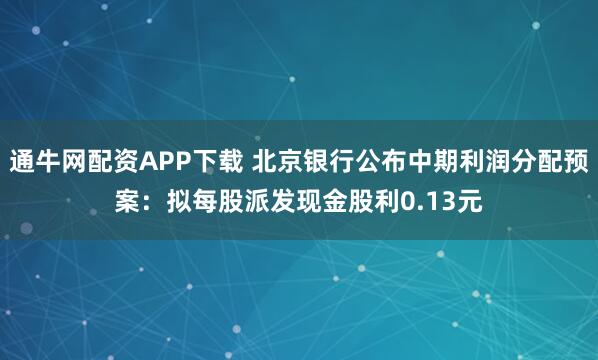 通牛网配资APP下载 北京银行公布中期利润分配预案：拟每股派发现金股利0.13元