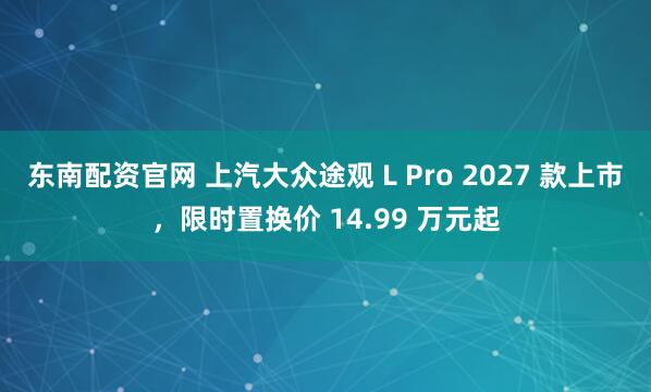 东南配资官网 上汽大众途观 L Pro 2027 款上市，限时置换价 14.99 万元起