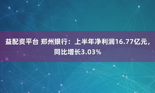 益配资平台 郑州银行：上半年净利润16.77亿元，同比增长3.03%