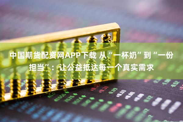 中国期货配资网APP下载 从“一杯奶”到“一份担当”：让公益抵达每一个真实需求