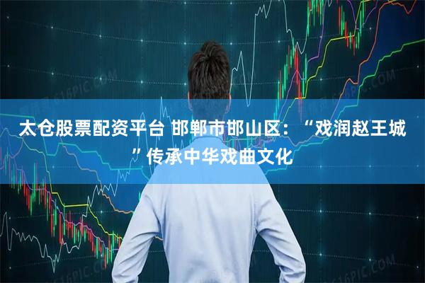 太仓股票配资平台 邯郸市邯山区：“戏润赵王城”传承中华戏曲文化
