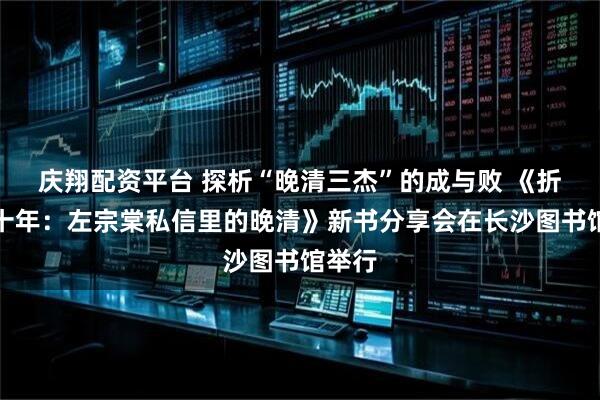 庆翔配资平台 探析“晚清三杰”的成与败 《折叠三十年：左宗棠私信里的晚清》新书分享会在长沙图书馆举行