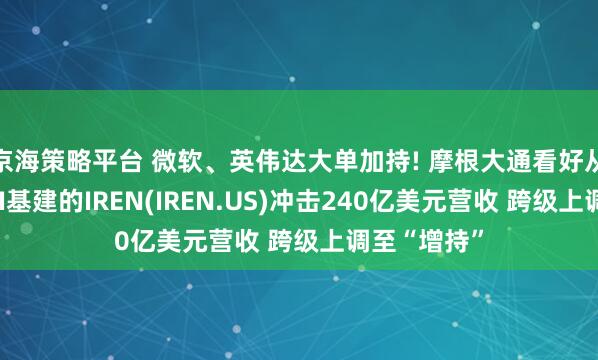 京海策略平台 微软、英伟达大单加持! 摩根大通看好从挖矿转战AI基建的IREN(IREN.US)冲击240亿美元营收 跨级上调至“增持”