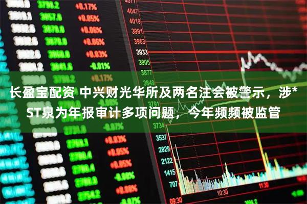 长盈宝配资 中兴财光华所及两名注会被警示，涉*ST泉为年报审计多项问题，今年频频被监管